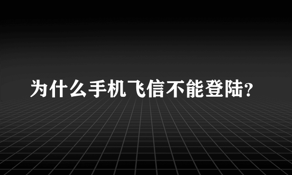 为什么手机飞信不能登陆？