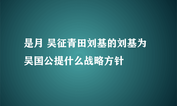 是月 吴征青田刘基的刘基为吴国公提什么战略方针