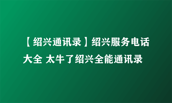 【绍兴通讯录】绍兴服务电话大全 太牛了绍兴全能通讯录