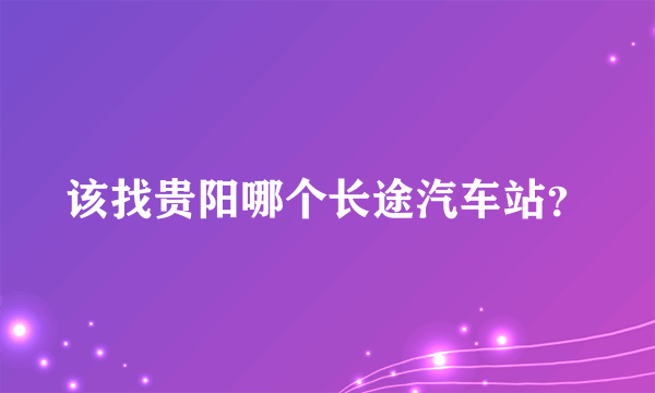 该找贵阳哪个长途汽车站？