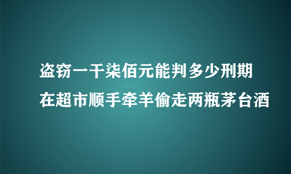 盗窃一干柒佰元能判多少刑期在超市顺手牵羊偷走两瓶茅台酒