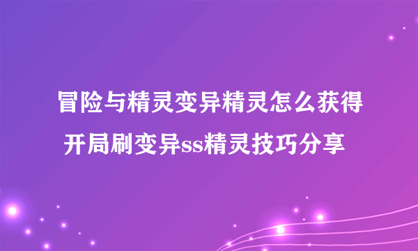 冒险与精灵变异精灵怎么获得 开局刷变异ss精灵技巧分享