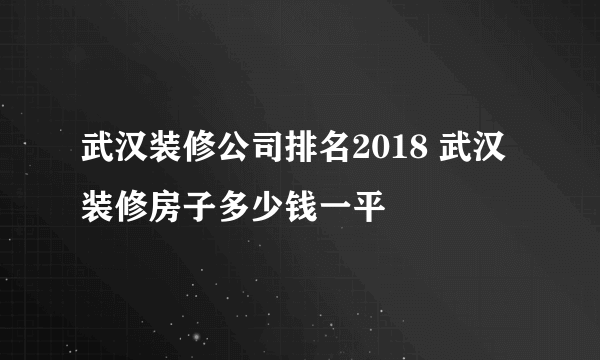 武汉装修公司排名2018 武汉装修房子多少钱一平