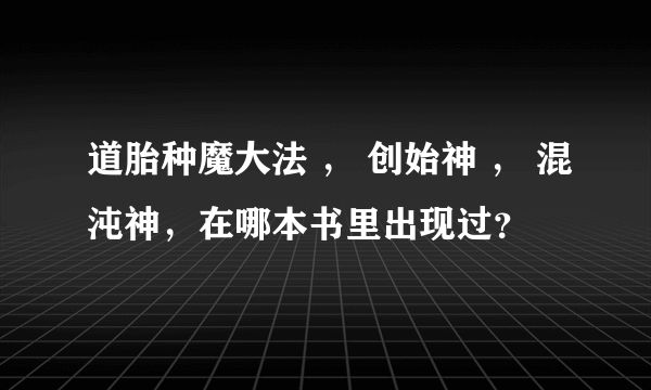 道胎种魔大法 ， 创始神 ， 混沌神，在哪本书里出现过？