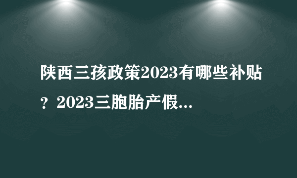 陕西三孩政策2023有哪些补贴？2023三胞胎产假多少天？