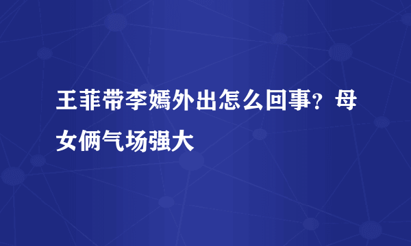 王菲带李嫣外出怎么回事？母女俩气场强大