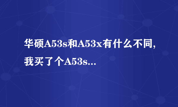 华硕A53s和A53x有什么不同,我买了个A53s是i3的处理器,是不是华硕就没这个型号啊!