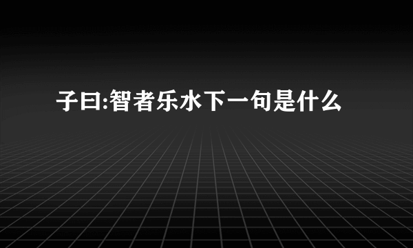 子曰:智者乐水下一句是什么