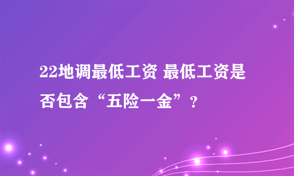 22地调最低工资 最低工资是否包含“五险一金”？