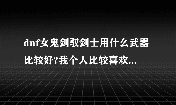 dnf女鬼剑驭剑士用什么武器比较好?我个人比较喜欢太刀，请问可以么？