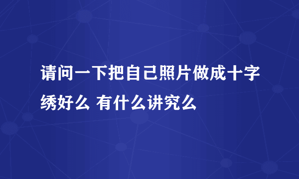 请问一下把自己照片做成十字绣好么 有什么讲究么