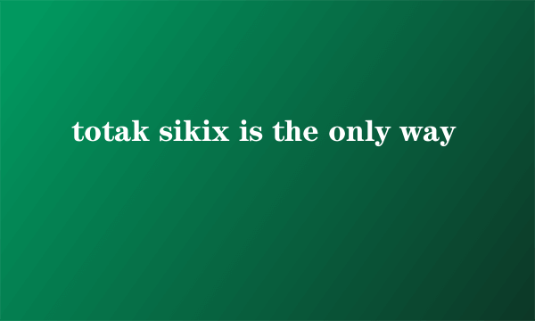 totak sikix is the only way