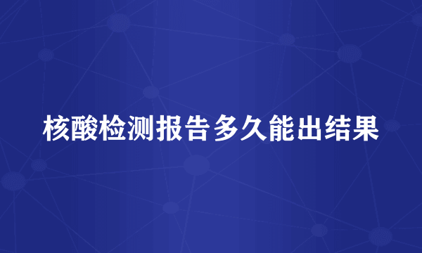 核酸检测报告多久能出结果