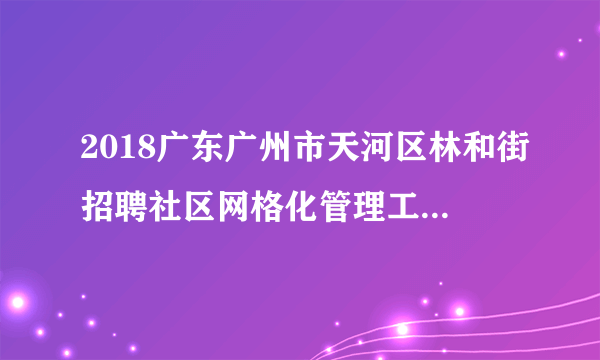 2018广东广州市天河区林和街招聘社区网格化管理工作人员9人公告