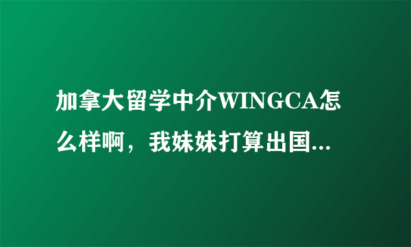 加拿大留学中介WINGCA怎么样啊，我妹妹打算出国，求大神