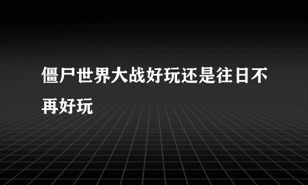 僵尸世界大战好玩还是往日不再好玩