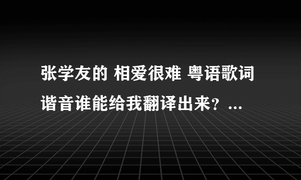 张学友的 相爱很难 粤语歌词谐音谁能给我翻译出来？ 翻译出来给20分