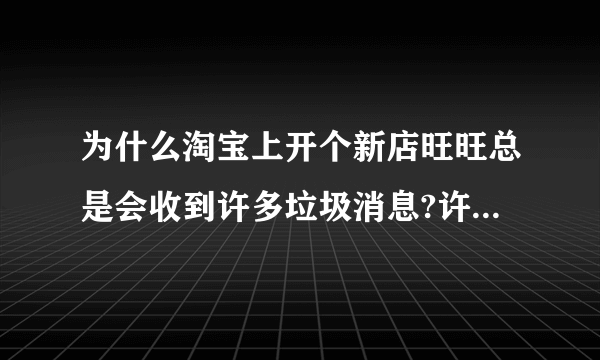 为什么淘宝上开个新店旺旺总是会收到许多垃圾消息?许多都说什么不会付款啊,或者是加QQ教你推广店之类的