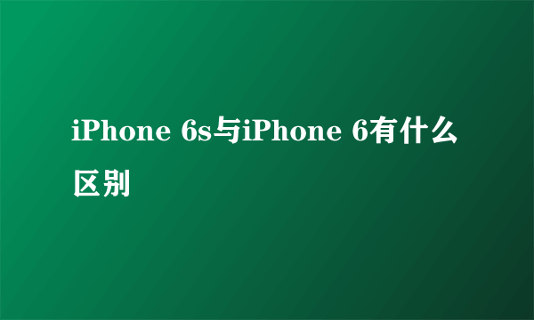 iPhone 6s与iPhone 6有什么区别