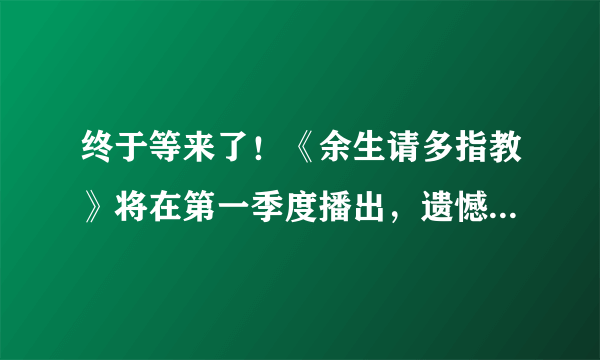 终于等来了！《余生请多指教》将在第一季度播出，遗憾的是改名了