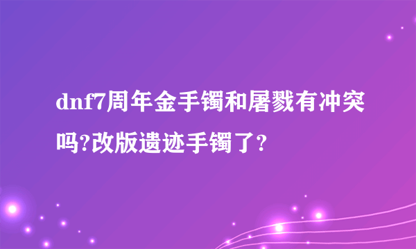 dnf7周年金手镯和屠戮有冲突吗?改版遗迹手镯了?