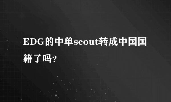 EDG的中单scout转成中国国籍了吗？