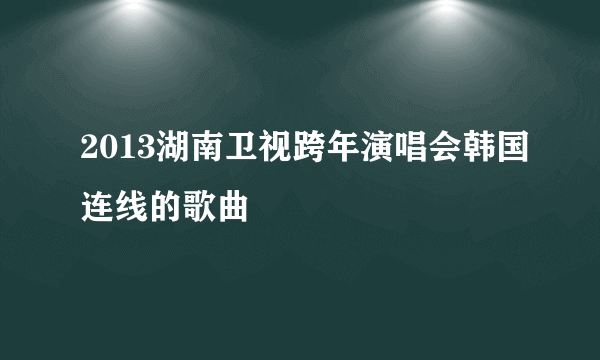 2013湖南卫视跨年演唱会韩国连线的歌曲