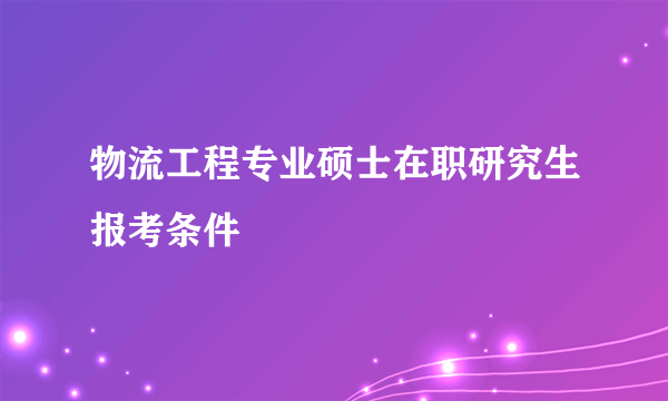 物流工程专业硕士在职研究生报考条件