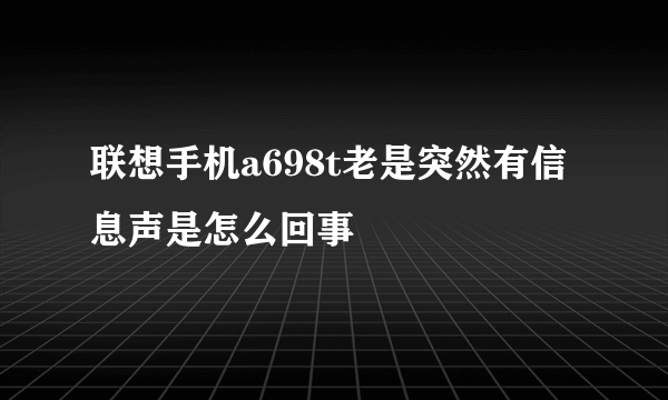 联想手机a698t老是突然有信息声是怎么回事