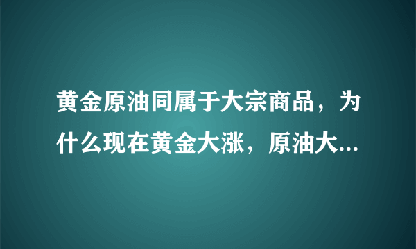 黄金原油同属于大宗商品，为什么现在黄金大涨，原油大跌，这是为什么？