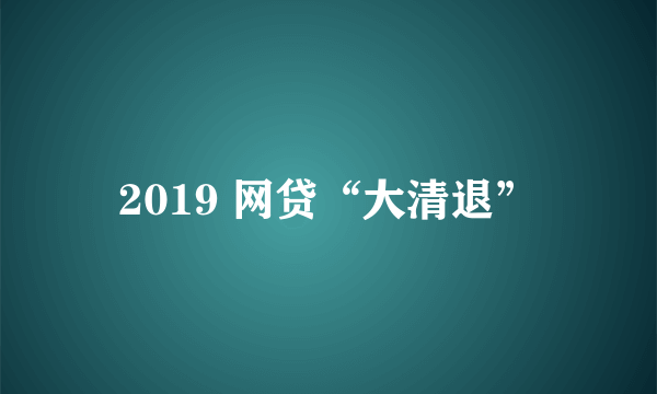 2019 网贷“大清退”