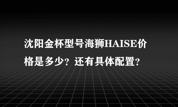 沈阳金杯型号海狮HAISE价格是多少？还有具体配置？