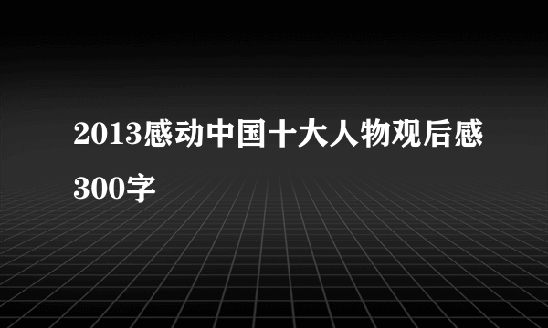 2013感动中国十大人物观后感300字