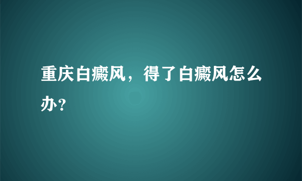 重庆白癜风，得了白癜风怎么办？