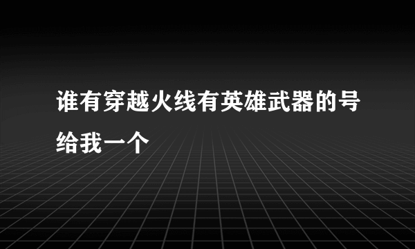 谁有穿越火线有英雄武器的号给我一个