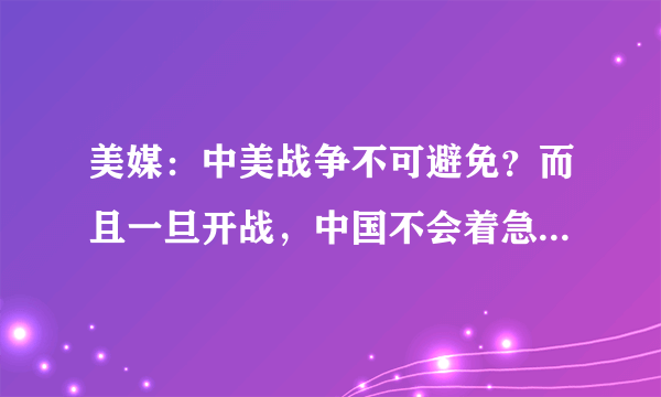 美媒：中美战争不可避免？而且一旦开战，中国不会着急结束战争