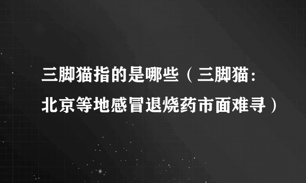 三脚猫指的是哪些（三脚猫：北京等地感冒退烧药市面难寻）