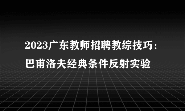 2023广东教师招聘教综技巧：巴甫洛夫经典条件反射实验