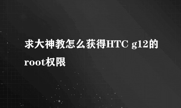 求大神教怎么获得HTC g12的root权限