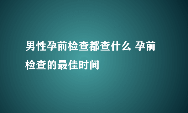 男性孕前检查都查什么 孕前检查的最佳时间