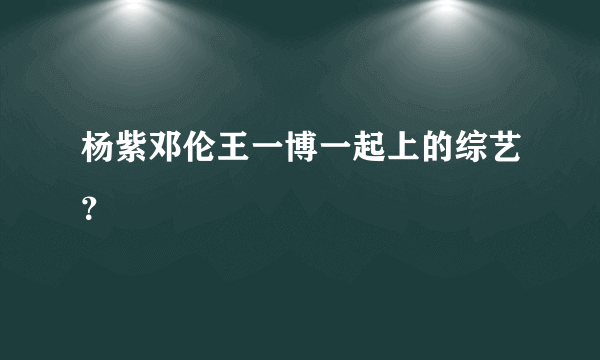 杨紫邓伦王一博一起上的综艺？