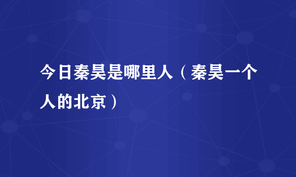 今日秦昊是哪里人（秦昊一个人的北京）