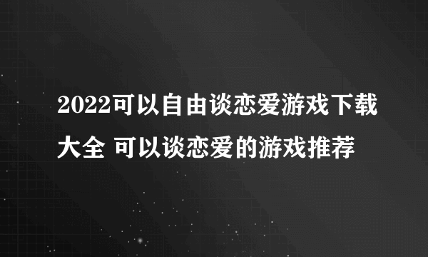 2022可以自由谈恋爱游戏下载大全 可以谈恋爱的游戏推荐