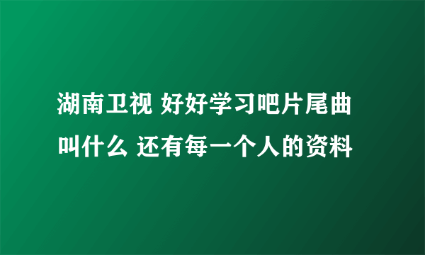 湖南卫视 好好学习吧片尾曲叫什么 还有每一个人的资料