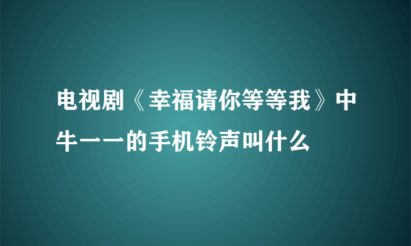 电视剧《幸福请你等等我》中牛一一的手机铃声叫什么