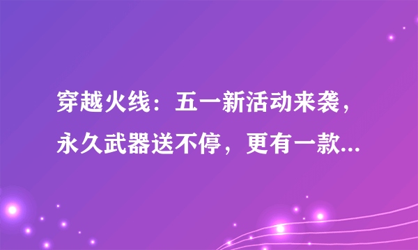 穿越火线：五一新活动来袭，永久武器送不停，更有一款首次出现！