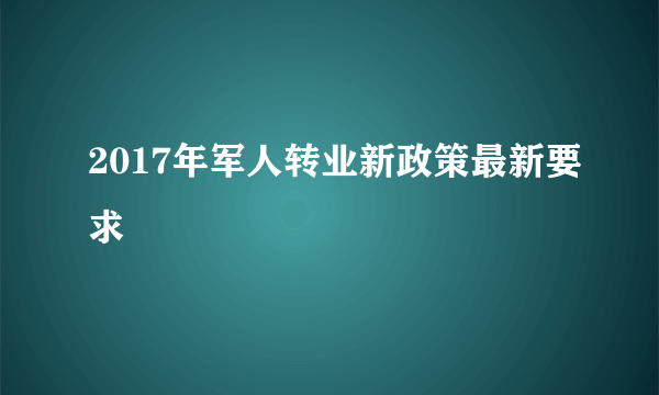 2017年军人转业新政策最新要求