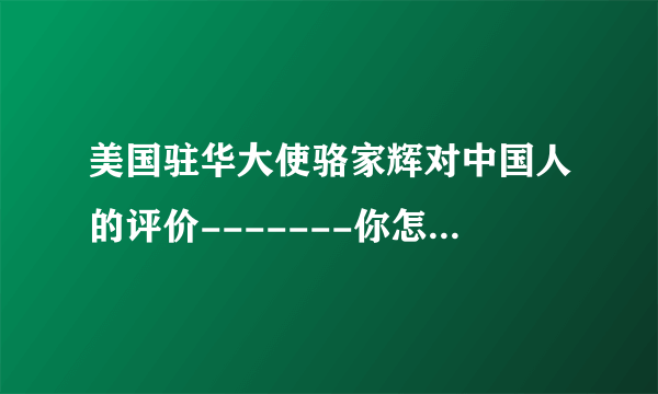 美国驻华大使骆家辉对中国人的评价-------你怎么看？！