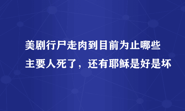 美剧行尸走肉到目前为止哪些主要人死了，还有耶稣是好是坏