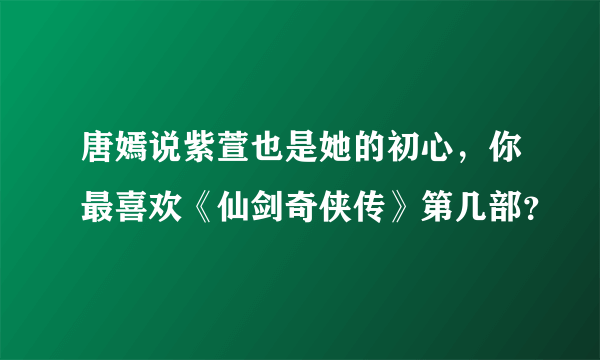 唐嫣说紫萱也是她的初心，你最喜欢《仙剑奇侠传》第几部？